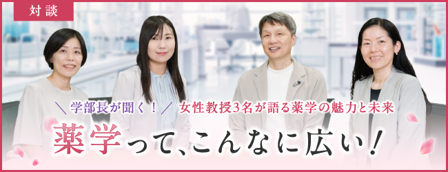 学部長が聞く！女性教授3名が語る薬学の魅力と未来。「薬学って、こんなに広い！」